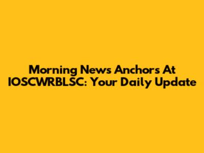 Morning News Anchors At IOSCWRBLSC: Your Daily Update