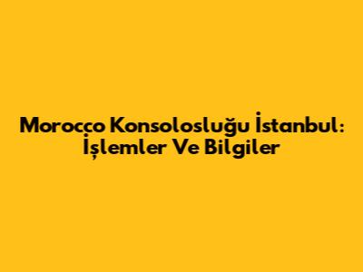 Morocco Konsolosluğu İstanbul: İşlemler Ve Bilgiler