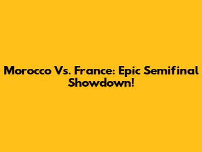 Morocco Vs. France: Epic Semifinal Showdown!
