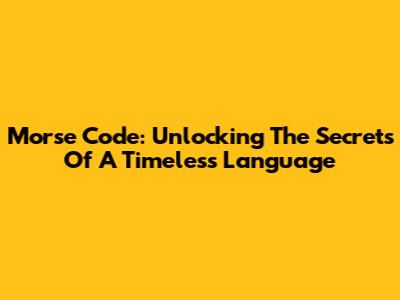 Morse Code: Unlocking The Secrets Of A Timeless Language