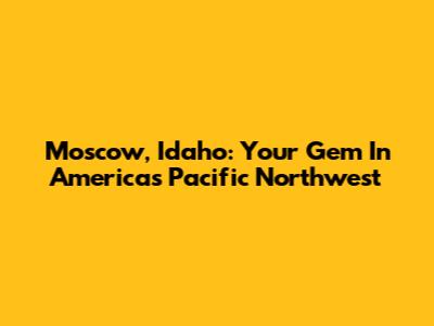 Moscow, Idaho: Your Gem In America's Pacific Northwest