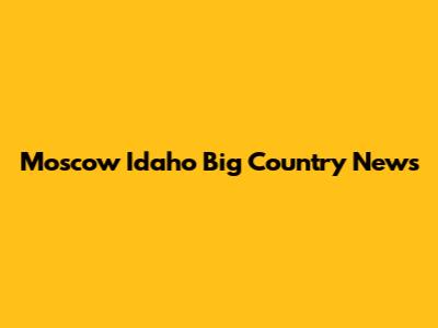 Moscow Idaho Big Country News