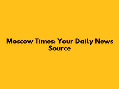Moscow Times: Your Daily News Source