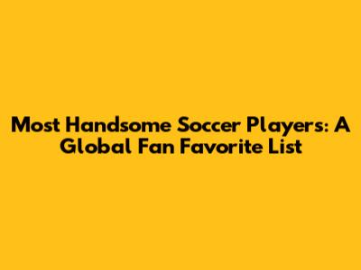 Most Handsome Soccer Players: A Global Fan Favorite List