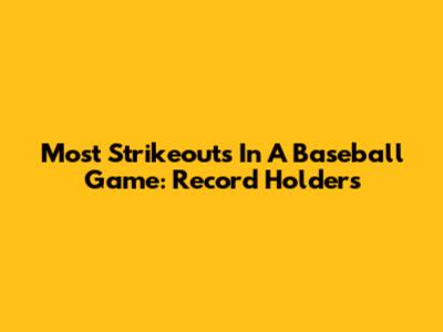 Most Strikeouts In A Baseball Game: Record Holders