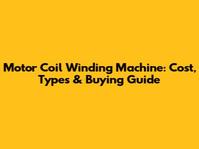 Motor Coil Winding Machine: Cost, Types & Buying Guide