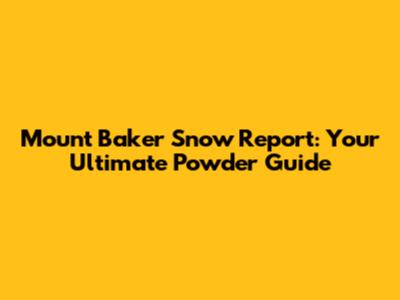 Mount Baker Snow Report: Your Ultimate Powder Guide