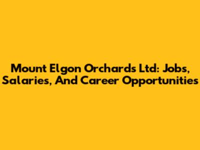 Mount Elgon Orchards Ltd: Jobs, Salaries, And Career Opportunities