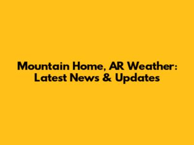 Mountain Home, AR Weather: Latest News & Updates