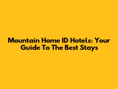 Mountain Home ID Hotels: Your Guide To The Best Stays