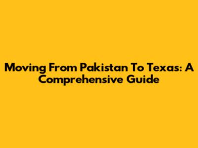 Moving From Pakistan To Texas: A Comprehensive Guide