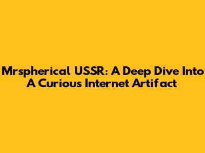 Mrspherical USSR: A Deep Dive Into A Curious Internet Artifact