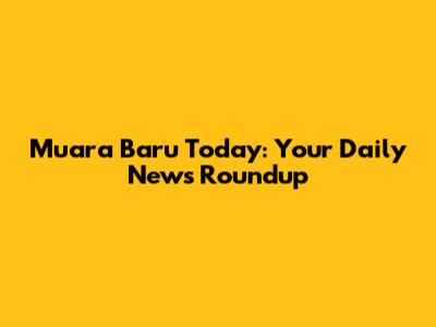 Muara Baru Today: Your Daily News Roundup