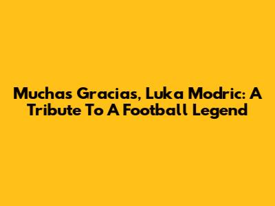 Muchas Gracias, Luka Modric: A Tribute To A Football Legend