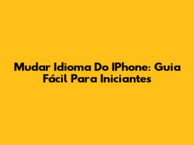 Mudar Idioma Do IPhone: Guia Fácil Para Iniciantes