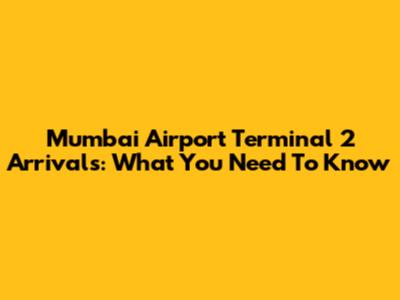 Mumbai Airport Terminal 2 Arrivals: What You Need To Know