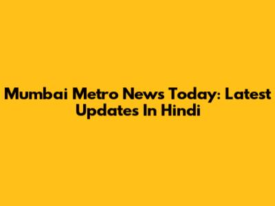 Mumbai Metro News Today: Latest Updates In Hindi