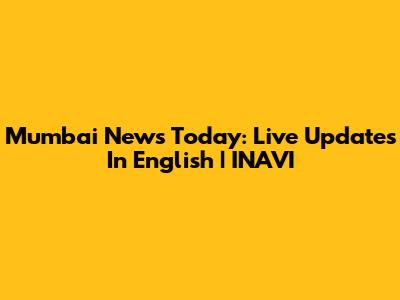 Mumbai News Today: Live Updates In English | INAVI