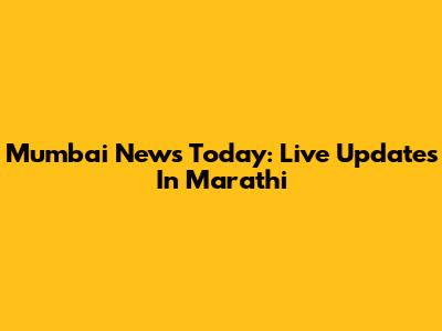 Mumbai News Today: Live Updates In Marathi
