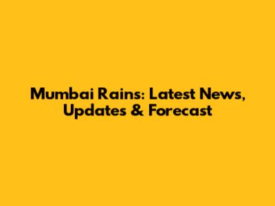 Mumbai Rains: Latest News, Updates & Forecast