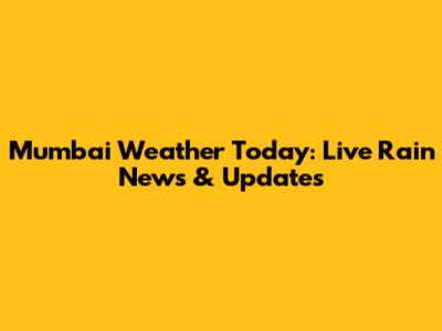 Mumbai Weather Today: Live Rain News & Updates