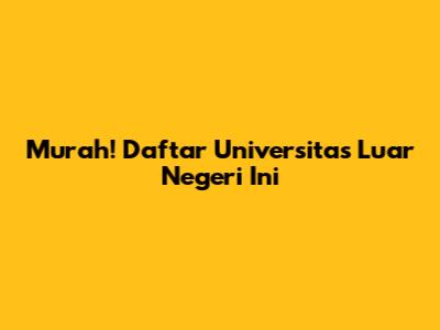 Murah! Daftar Universitas Luar Negeri Ini
