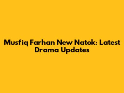 Musfiq Farhan New Natok: Latest Drama Updates