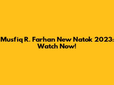 Musfiq R. Farhan New Natok 2023: Watch Now!