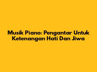 Musik Piano: Pengantar Untuk Ketenangan Hati Dan Jiwa