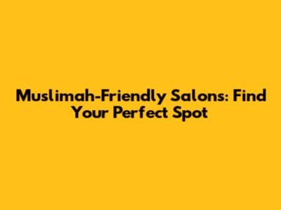 Muslimah-Friendly Salons: Find Your Perfect Spot
