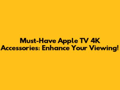 Must-Have Apple TV 4K Accessories: Enhance Your Viewing!