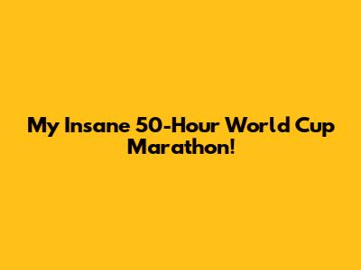 My Insane 50-Hour World Cup Marathon!