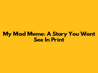 My Mad Meme: A Story You Won't See In Print