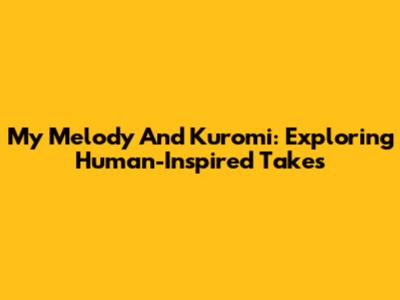 My Melody And Kuromi: Exploring Human-Inspired Takes