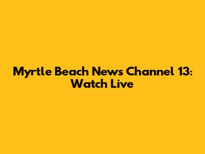 Myrtle Beach News Channel 13: Watch Live