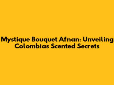 Mystique Bouquet Afnan: Unveiling Colombia's Scented Secrets