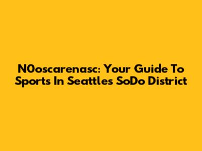 N0oscarenasc: Your Guide To Sports In Seattle's SoDo District