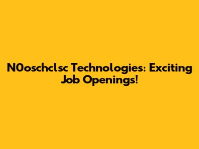 N0oschclsc Technologies: Exciting Job Openings!