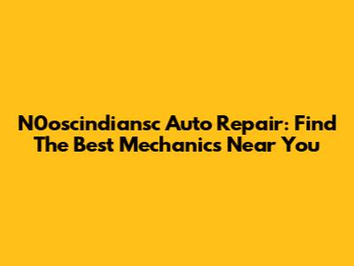 N0oscindiansc Auto Repair: Find The Best Mechanics Near You