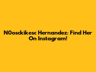 N0osckikesc Hernandez: Find Her On Instagram!