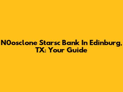 N0osclone Starsc Bank In Edinburg, TX: Your Guide