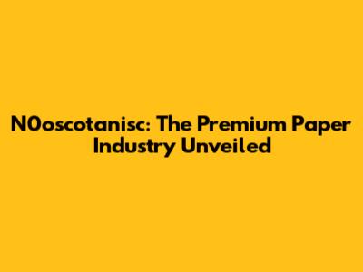 N0oscotanisc: The Premium Paper Industry Unveiled