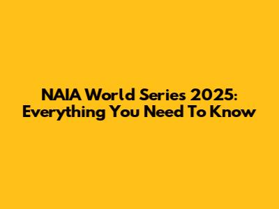 NAIA World Series 2025: Everything You Need To Know
