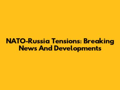 NATO-Russia Tensions: Breaking News And Developments