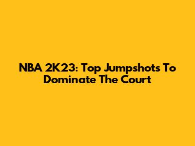 NBA 2K23: Top Jumpshots To Dominate The Court