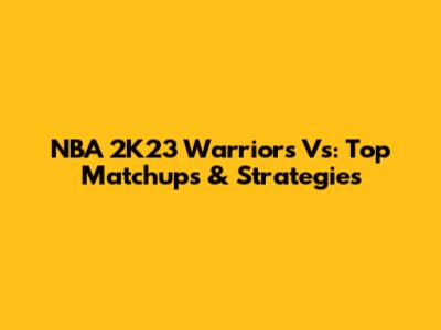NBA 2K23 Warriors Vs: Top Matchups & Strategies