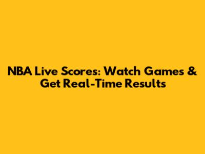 NBA Live Scores: Watch Games & Get Real-Time Results