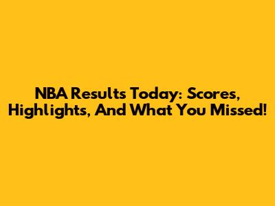 NBA Results Today: Scores, Highlights, And What You Missed!