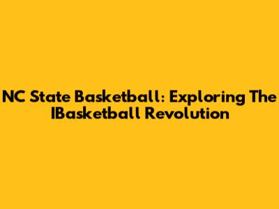 NC State Basketball: Exploring The IBasketball Revolution