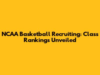 NCAA Basketball Recruiting: Class Rankings Unveiled